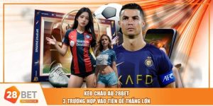 Kèo Châu Âu 28BET | 3 Trường Hợp Vào Tiền Dễ Thắng Lớn